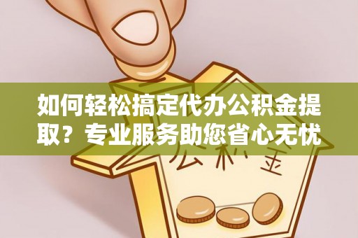 寿光如何轻松搞定代办公积金提取？专业服务助您省心无忧