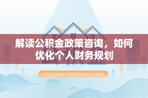 寿光解读公积金政策咨询，如何优化个人财务规划