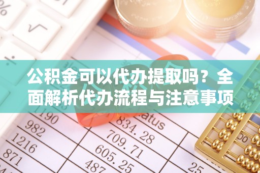 寿光公积金可以代办提取吗？全面解析代办流程与注意事项