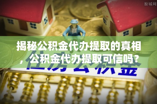 寿光揭秘公积金代办提取的真相，公积金代办提取可信吗？