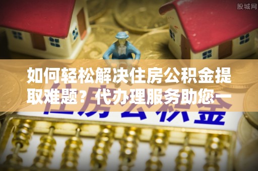 寿光如何轻松解决住房公积金提取难题？代办理服务助您一臂之力
