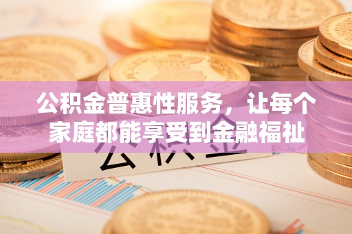 寿光公积金普惠性服务，让每个家庭都能享受到金融福祉