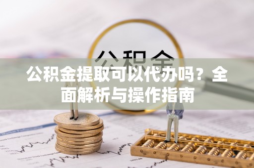 寿光公积金提取可以代办吗？全面解析与操作指南