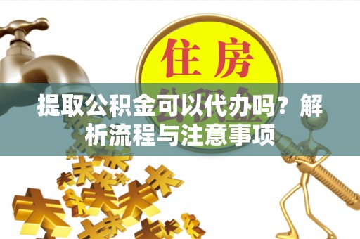 寿光提取公积金可以代办吗？解析流程与注意事项