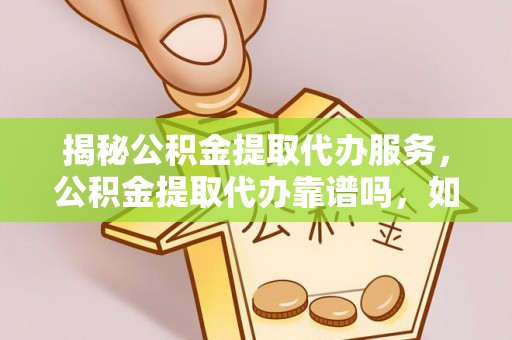 寿光揭秘公积金提取代办服务，公积金提取代办靠谱吗，如何选择值得信赖的平台？