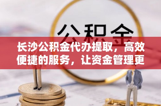 寿光长沙公积金代办提取，高效便捷的服务，让资金管理更轻松