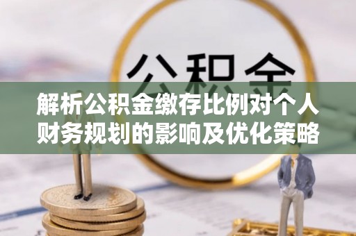 寿光解析公积金缴存比例对个人财务规划的影响及优化策略