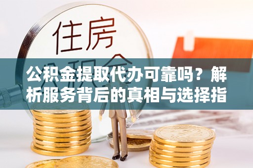 寿光公积金提取代办可靠吗？解析服务背后的真相与选择指南