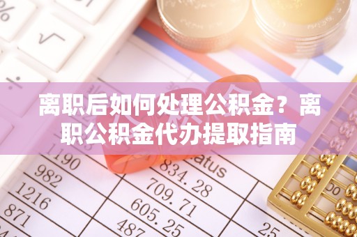 寿光离职后如何处理公积金？离职公积金代办提取指南