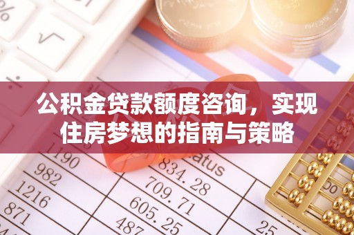 寿光公积金贷款额度咨询，实现住房梦想的指南与策略