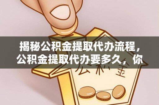 寿光揭秘公积金提取代办流程，公积金提取代办要多久，你真的了解吗？