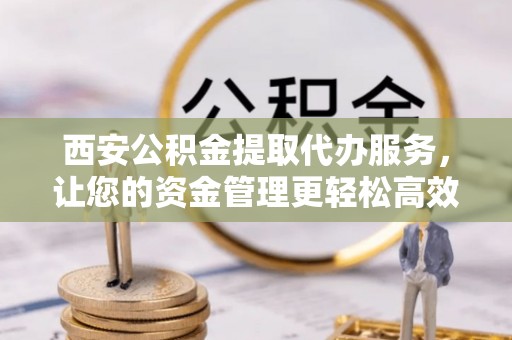 寿光西安公积金提取代办服务，让您的资金管理更轻松高效