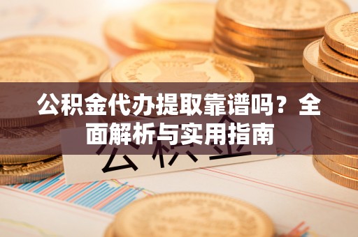 寿光公积金代办提取靠谱吗？全面解析与实用指南
