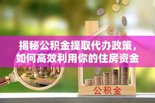 寿光揭秘公积金提取代办政策，如何高效利用你的住房资金