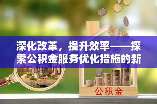 寿光深化改革，提升效率——探索公积金服务优化措施的新路径