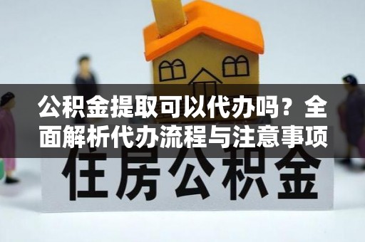 寿光公积金提取可以代办吗？全面解析代办流程与注意事项