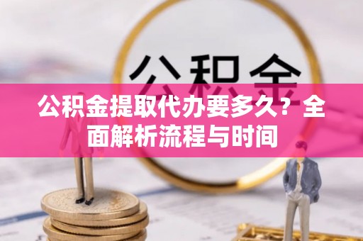 寿光公积金提取代办要多久？全面解析流程与时间