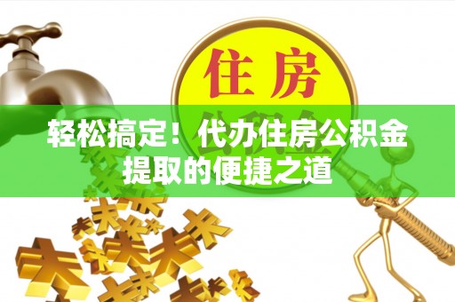 寿光轻松搞定！代办住房公积金提取的便捷之道