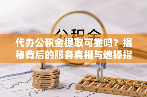 寿光代办公积金提取可靠吗？揭秘背后的服务真相与选择指南