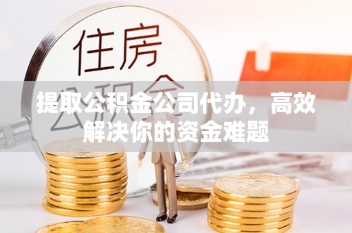 寿光提取公积金公司代办，高效解决你的资金难题