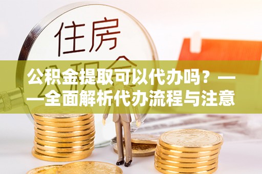 寿光公积金提取可以代办吗？——全面解析代办流程与注意事项