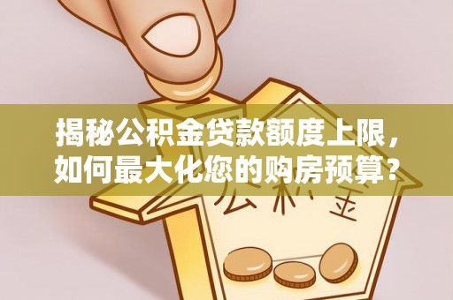 寿光揭秘公积金贷款额度上限，如何最大化您的购房预算？